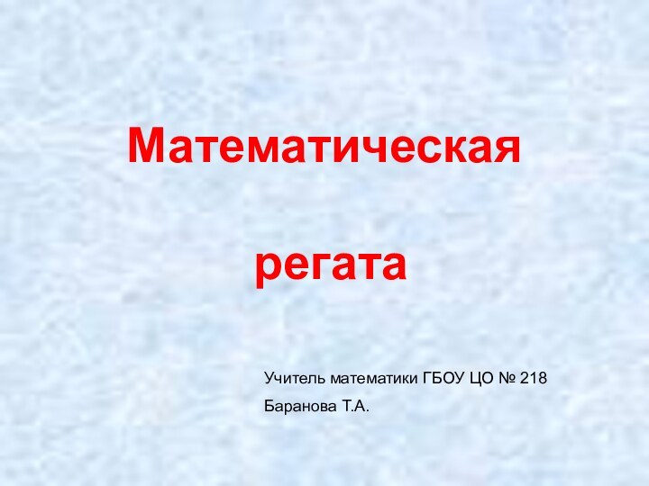 Математическая   регатаУчитель математики ГБОУ ЦО № 218Баранова Т.А.