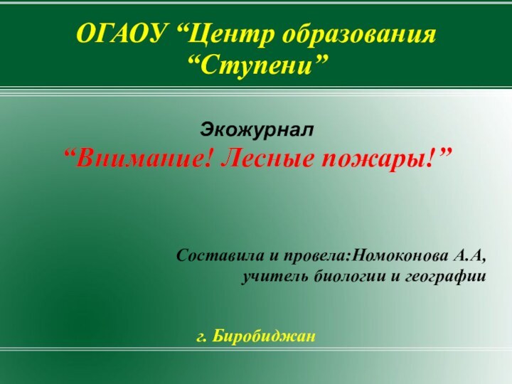 ОГАОУ “Центр образования “Ступени”Экожурнал“Внимание! Лесные пожары!”Составила и провела:Номоконова А.А, учитель биологии и географииг. Биробиджан