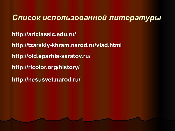 Список использованной литературыhttp://tzarskiy-khram.narod.ru/vlad.htmlhttp://artclassic.edu.ru/http://old.eparhia-saratov.ru/http://ricolor.org/history/http://nesusvet.narod.ru/