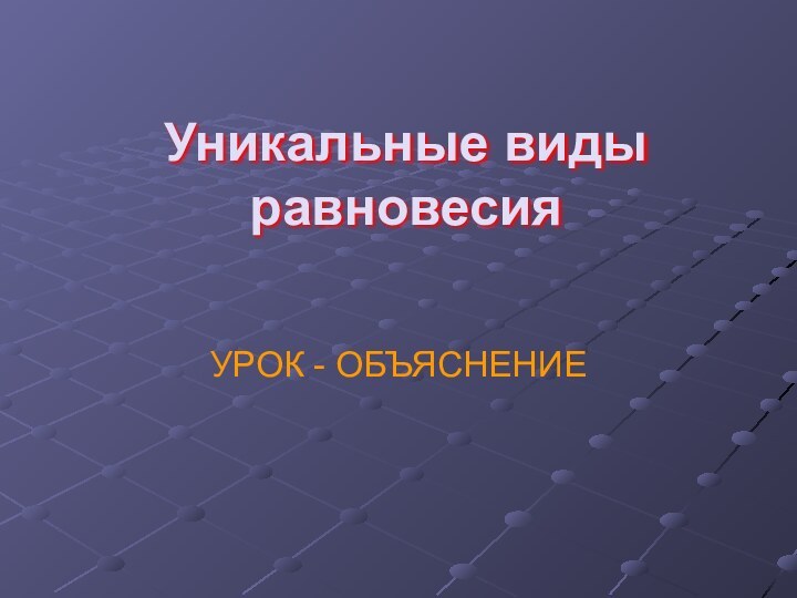 Уникальные виды равновесия УРОК - ОБЪЯСНЕНИЕ