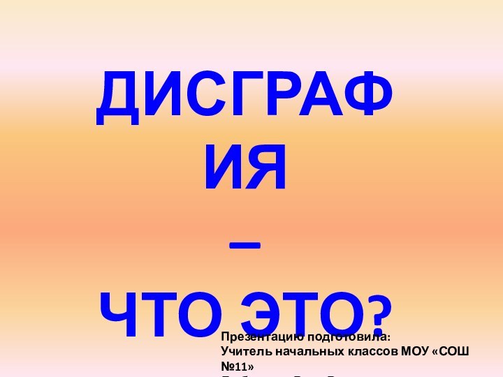 ДИСГРАФИЯ – ЧТО ЭТО?Презентацию подготовила:Учитель начальных классов МОУ «СОШ №11»Любезнова Вера Владимировна