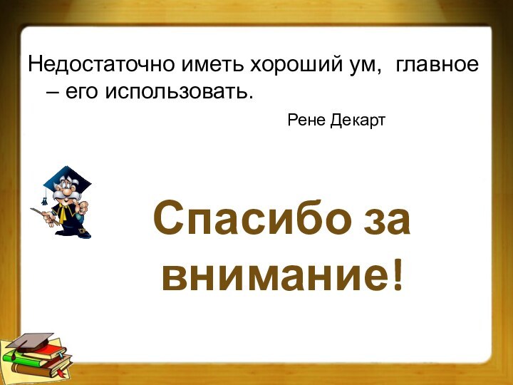 Спасибо за внимание!Недостаточно иметь хороший ум, главное – его использовать.