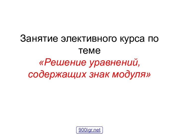 Занятие элективного курса по теме  «Решение уравнений, содержащих знак модуля»