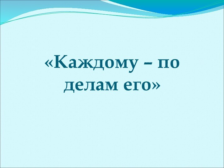 «Каждому – по  делам его»