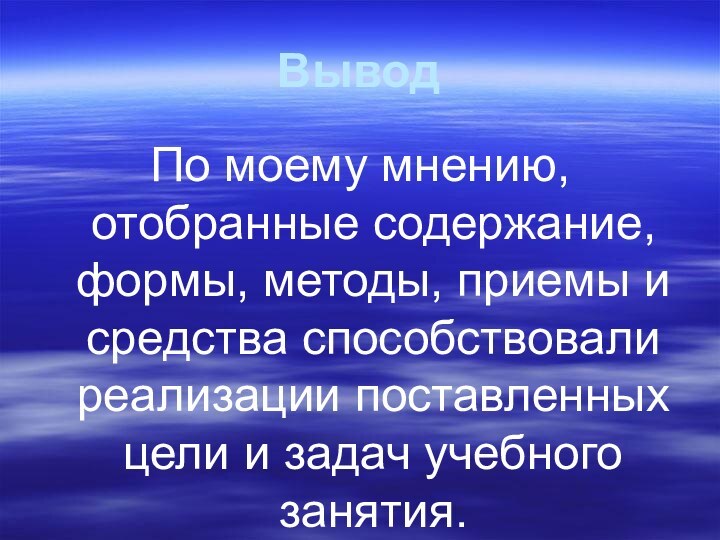 ВыводПо моему мнению, отобранные содержание, формы, методы, приемы и средства способствовали реализации