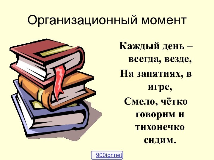 Организационный моментКаждый день – всегда, везде, На занятиях, в игре,Смело, чётко говорим и тихонечко сидим.