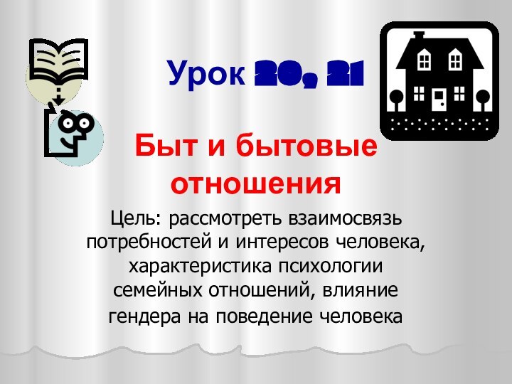 Урок 20, 21Быт и бытовые отношенияЦель: рассмотреть взаимосвязь потребностей и интересов человека,