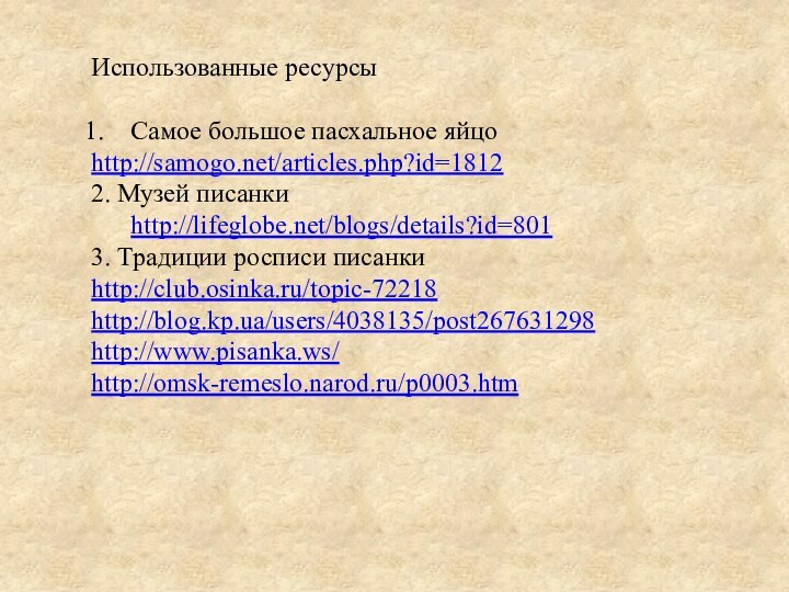 Использованные ресурсыСамое большое пасхальное яйцоhttp://samogo.net/articles.php?id=18122. Музей писанки http://lifeglobe.net/blogs/details?id=8013. Традиции росписи писанкиhttp://club.osinka.ru/topic-72218http://blog.kp.ua/users/4038135/post267631298http://www.pisanka.ws/http://omsk-remeslo.narod.ru/p0003.htm