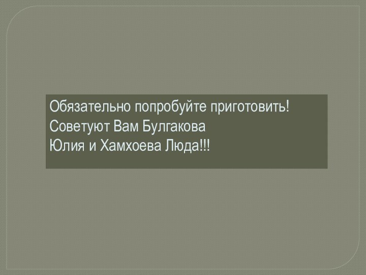 Обязательно попробуйте приготовить! Советуют Вам Булгакова Юлия и Хамхоева Люда!!!