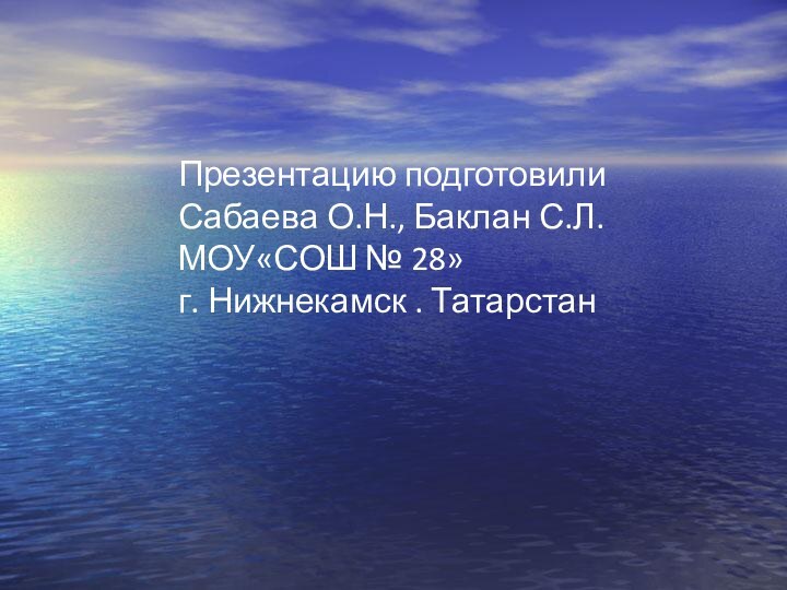 Презентацию подготовили  Сабаева О.Н., Баклан С.Л.  МОУ«СОШ № 28» г. Нижнекамск . Татарстан