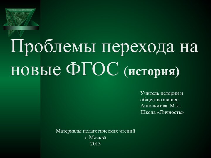 Проблемы перехода на новые ФГОС (история)Учитель истории и обществознания: Анпилогова М.И.Школа «Личность»Материалы педагогических чтений г. Москва2013