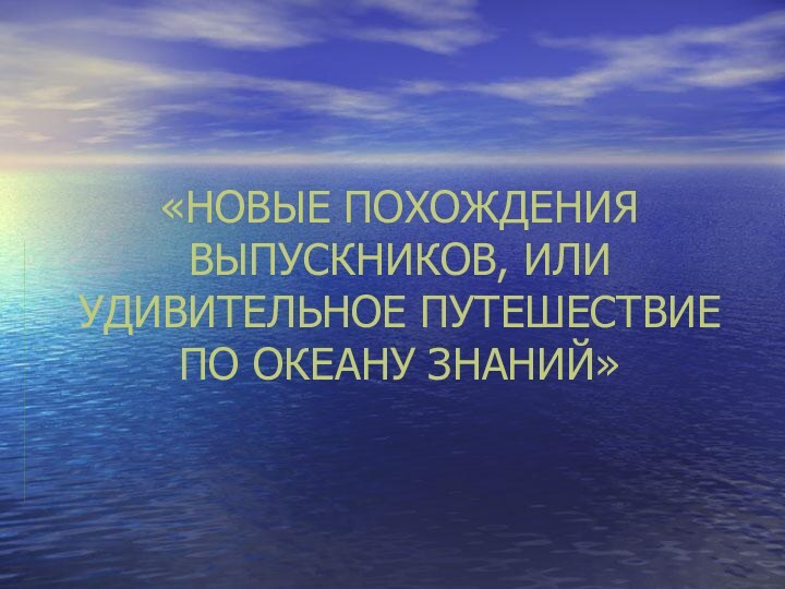 «НОВЫЕ ПОХОЖДЕНИЯ ВЫПУСКНИКОВ, ИЛИ УДИВИТЕЛЬНОЕ ПУТЕШЕСТВИЕ ПО ОКЕАНУ ЗНАНИЙ»