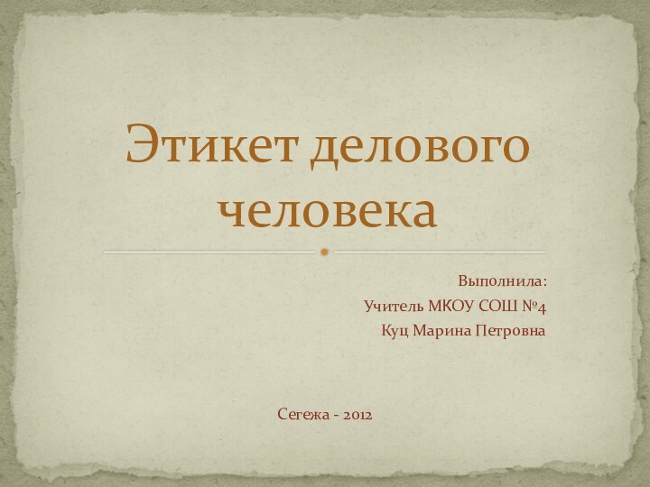 Выполнила:Учитель МКОУ СОШ №4Куц Марина ПетровнаСегежа - 2012Этикет делового человека