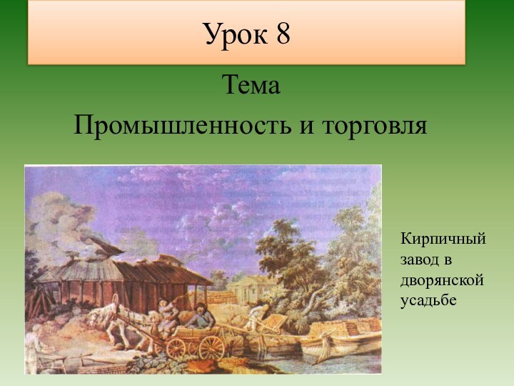 Урок 8ТемаПромышленность и торговляКирпичный завод в дворянской усадьбе