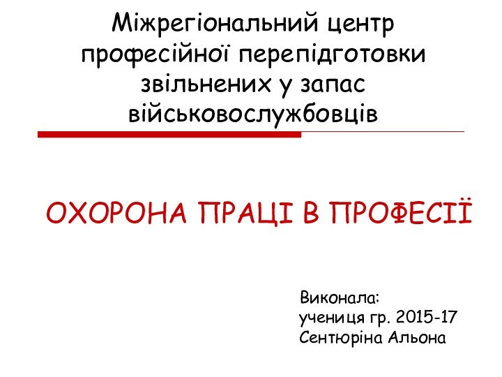 ОХОРОНА ПРАЦІ В ПРОФЕСІЇМіжрегіональний центр професійної перепідготовки звільнених у запас військовослужбовцівВиконала: учениця гр. 2015-17Сентюріна Альона