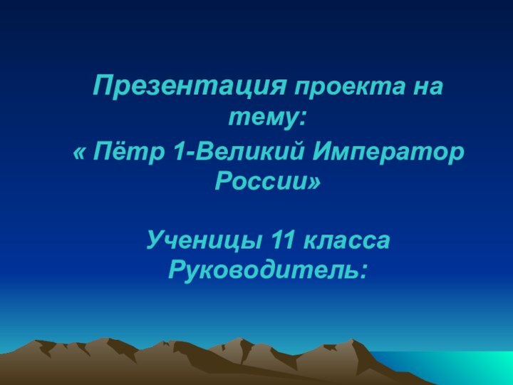 Презентация проекта на тему:« Пётр 1-Великий Император России»  Ученицы 11 класса Руководитель: