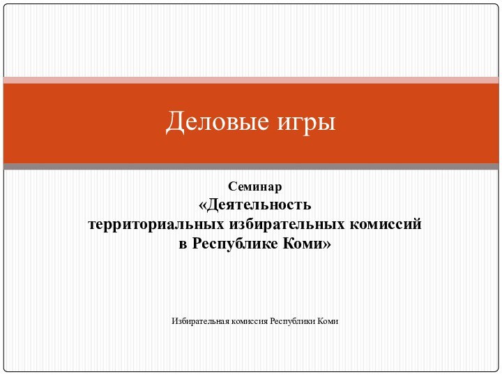 Семинар «Деятельность территориальных избирательных комиссий в Республике Коми» Избирательная комиссия Республики Коми Деловые игры