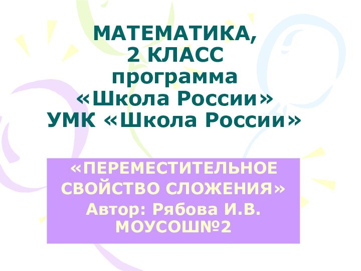 МАТЕМАТИКА,  2 КЛАСС программа  «Школа России» УМК «Школа России»«ПЕРЕМЕСТИТЕЛЬНОЕ СВОЙСТВО СЛОЖЕНИЯ»Автор: Рябова И.В. МОУСОШ№2