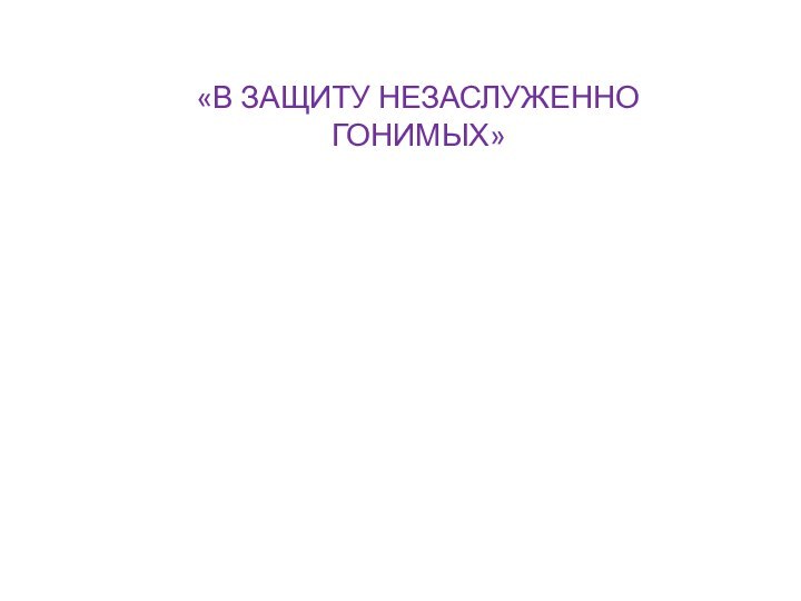 «В ЗАЩИТУ НЕЗАСЛУЖЕННО  ГОНИМЫХ»