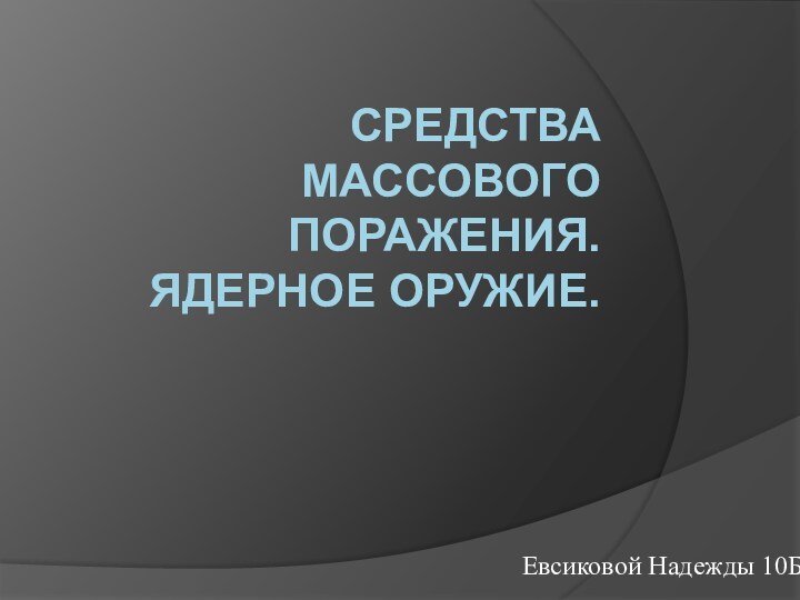 СРЕДСТВА МАССОВОГО ПОРАЖЕНИЯ.  ЯДЕРНОЕ ОРУЖИЕ.Евсиковой Надежды 10Б