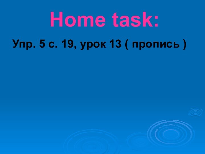 Home task:Упр. 5 с. 19, урок 13 ( пропись )