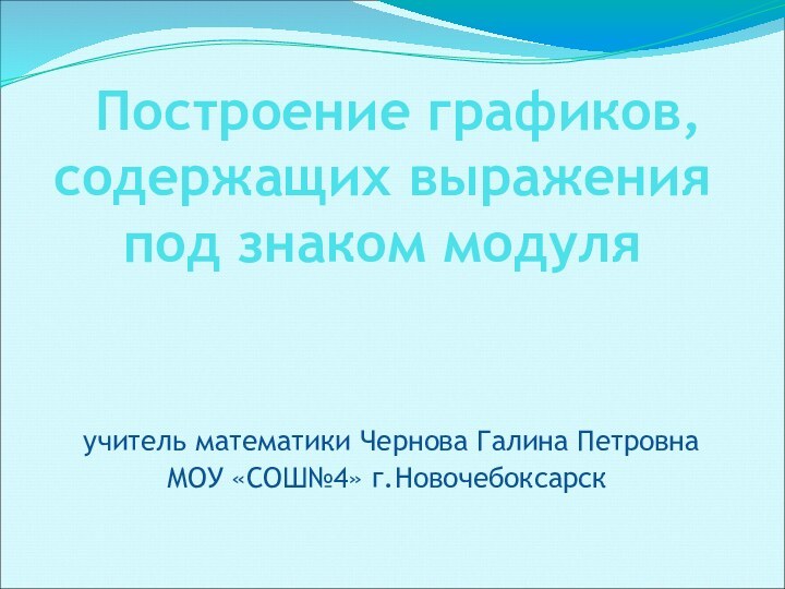 Построение графиков, содержащих выражения под знаком модуля учитель математики Чернова Галина ПетровнаМОУ «СОШ№4» г.Новочебоксарск