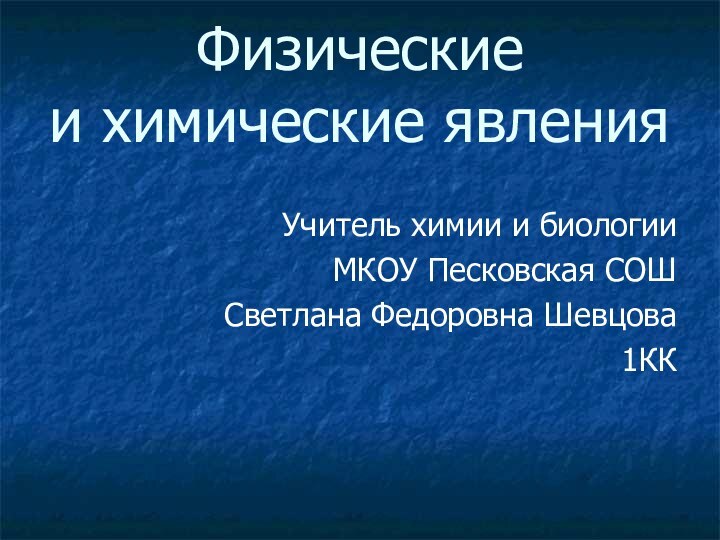 Физические  и химические явленияУчитель химии и биологииМКОУ Песковская СОШСветлана Федоровна Шевцова1КК