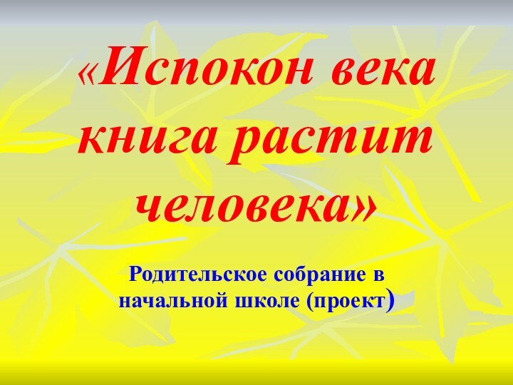 «Испокон века книга растит человека»Родительское собрание в начальной школе (проект)