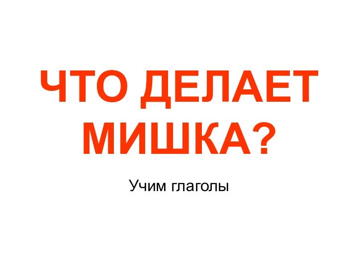 ЧТО ДЕЛАЕТ МИШКА?Учим глаголы