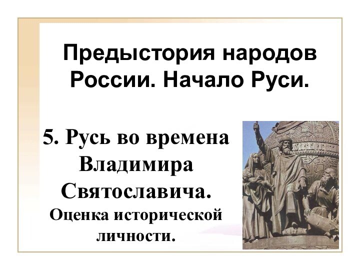 Предыстория народов России. Начало Руси.5. Русь во времена Владимира Святославича. Оценка исторической личности.