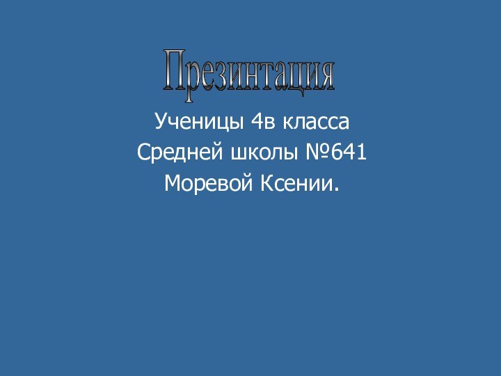 Ученицы 4в класса Средней школы №641Моревой Ксении.Презинтация