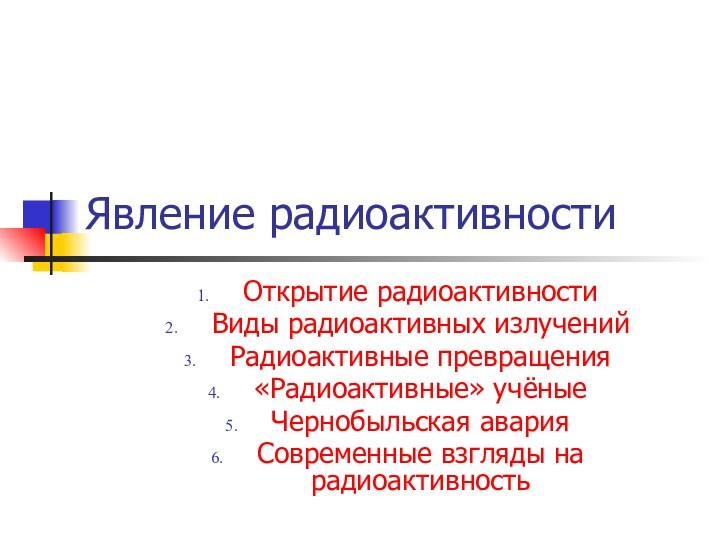 Явление радиоактивностиОткрытие радиоактивностиВиды радиоактивных излученийРадиоактивные превращения«Радиоактивные» учёныеЧернобыльская аварияСовременные взгляды на радиоактивность