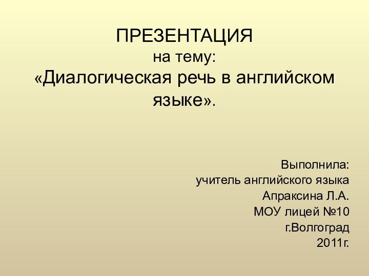 ПРЕЗЕНТАЦИЯ на тему: «Диалогическая речь в английском языке».  Выполнила:учитель английского языкаАпраксина Л.А.МОУ лицей №10г.Волгоград2011г.