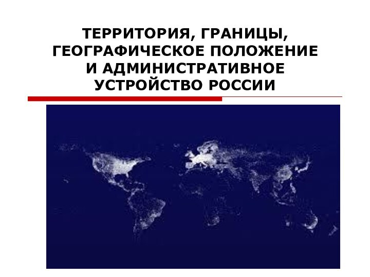 ТЕРРИТОРИЯ, ГРАНИЦЫ, ГЕОГРАФИЧЕСКОЕ ПОЛОЖЕНИЕ И АДМИНИСТРАТИВНОЕ УСТРОЙСТВО РОССИИ