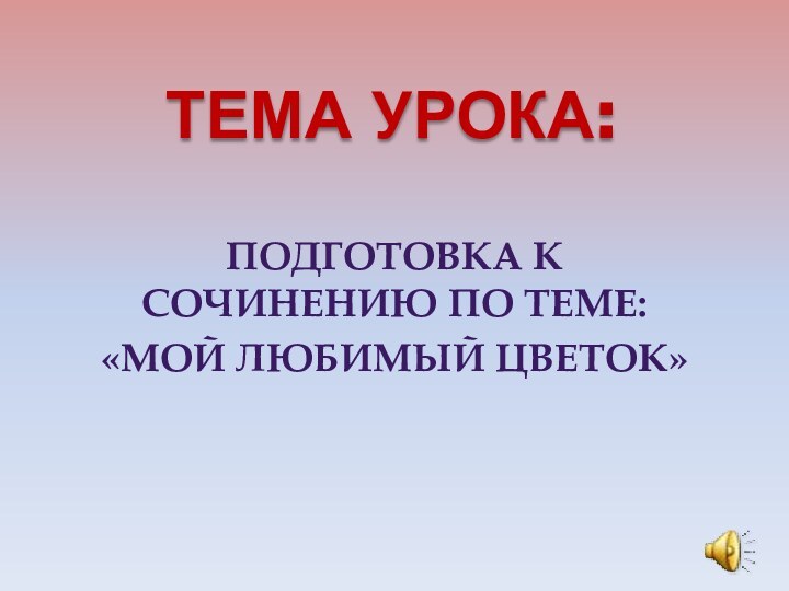 ТЕМА УРОКА:ПОДГОТОВКА К СОЧИНЕНИЮ ПО ТЕМЕ:«МОЙ ЛЮБИМЫЙ ЦВЕТОК»