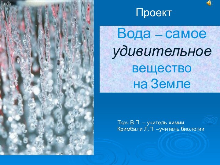 Вода – самое удивительное вещество на ЗемлеПроектТкач В.П. – учитель химииКримбали Л.П. –учитель биологии