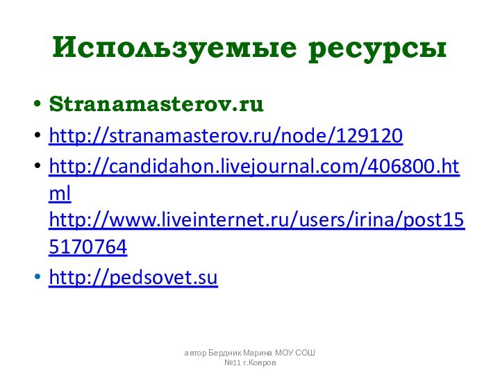 Используемые ресурсыStranamasterov.ruhttp://stranamasterov.ru/node/129120http://candidahon.livejournal.com/406800.html http://www.liveinternet.ru/users/irina/post155170764http://pedsovet.suавтор Бердник Марина МОУ СОШ №11 г.Ковров