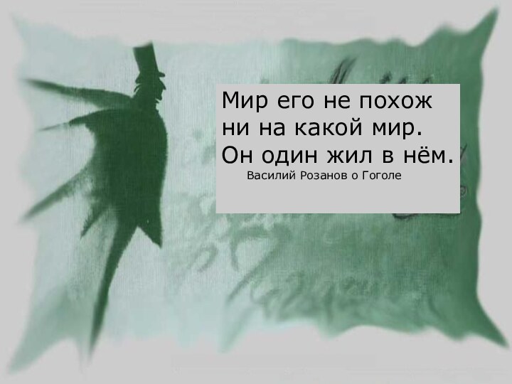 Мир его не похож ни на какой мир. Он один жил в нём.	Василий Розанов о Гоголе