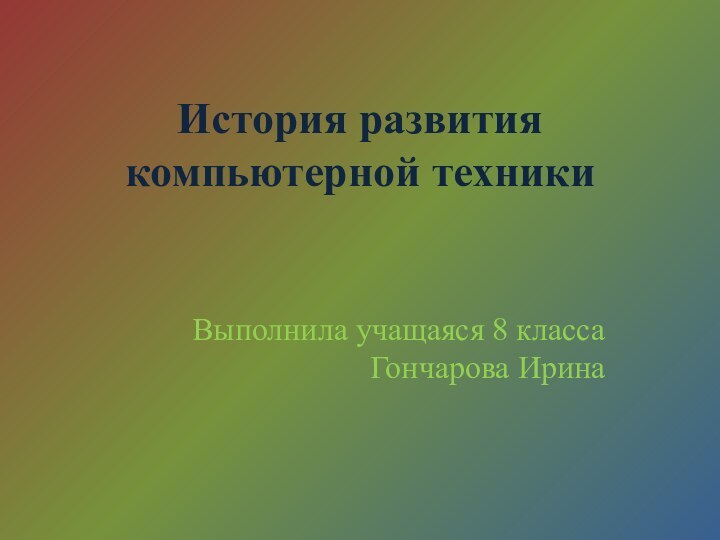 История развития компьютерной техникиВыполнила учащаяся 8 класса Гончарова Ирина