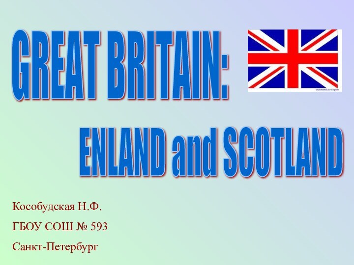 GREAT BRITAIN:Кособудская Н.Ф.ГБОУ СОШ № 593Санкт-ПетербургENLAND and SCOTLAND