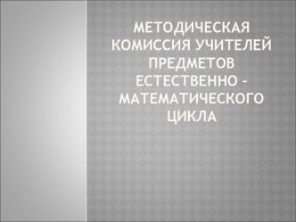 Методическая комиссия учителей предметов естественно – математического цикла