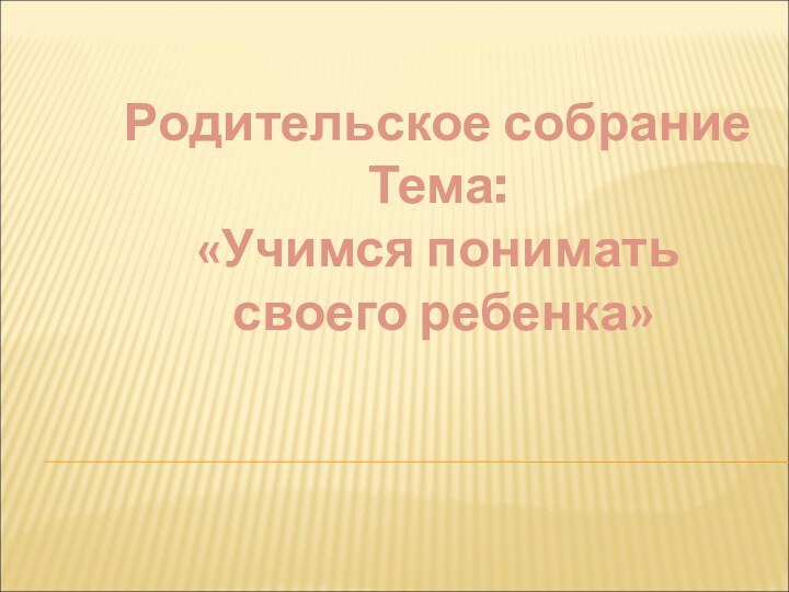 Родительское собраниеТема: «Учимся понимать своего ребенка»