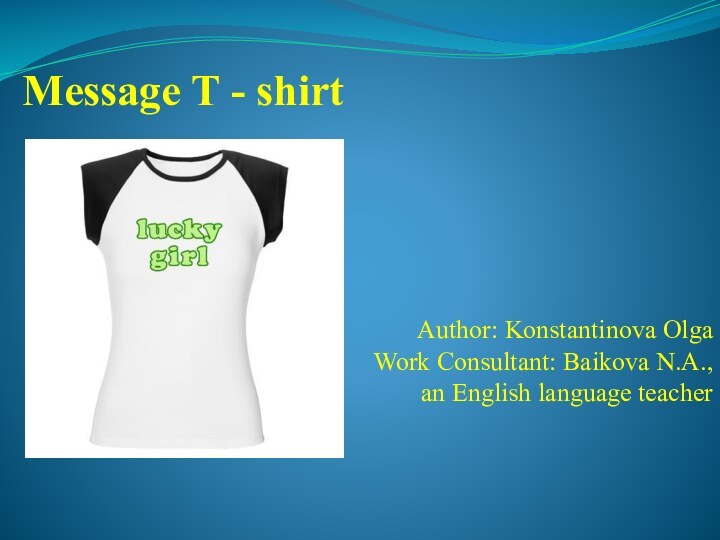 Author: Konstantinova OlgaWork Consultant: Baikova N.A.,an English language teacherMessage T - shirt