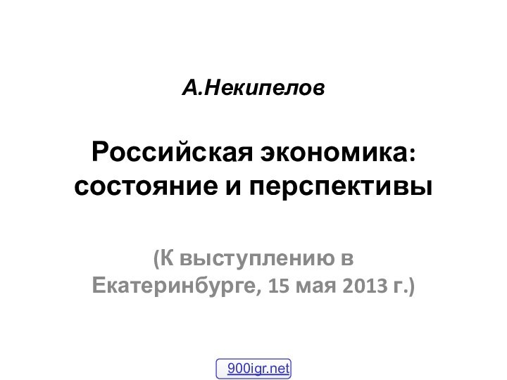 А.Некипелов  Российская экономика: состояние и перспективы (К выступлению в Екатеринбурге, 15 мая 2013 г.)