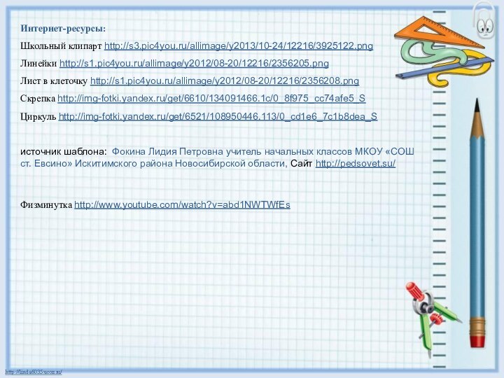 Интернет-ресурсы:Школьный клипарт http://s3.pic4you.ru/allimage/y2013/10-24/12216/3925122.png Линейки http://s1.pic4you.ru/allimage/y2012/08-20/12216/2356205.png Лист в клеточку http://s1.pic4you.ru/allimage/y2012/08-20/12216/2356208.png Скрепка http://img-fotki.yandex.ru/get/6610/134091466.1c/0_8f975_cc74afe5_S Циркуль