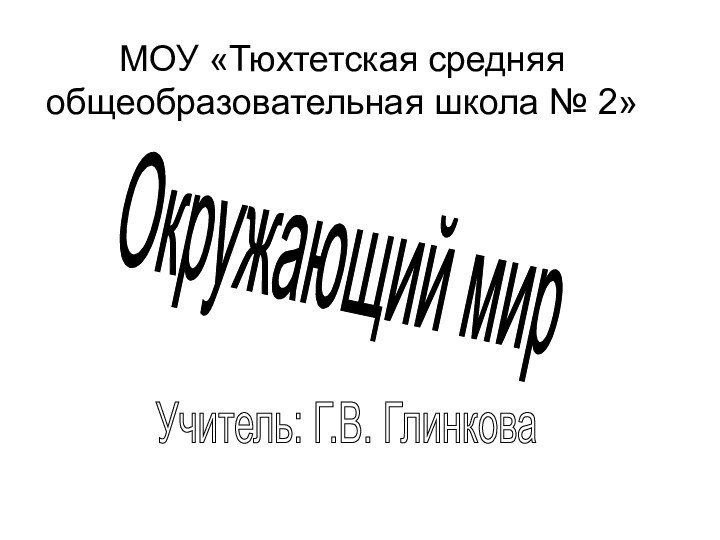 МОУ «Тюхтетская средняя общеобразовательная школа № 2»Окружающий мир Учитель: Г.В. Глинкова