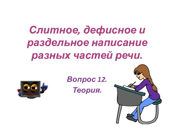 Слитное, дефисное и раздельное написание разных частей речи.Вопрос 12.Теория.