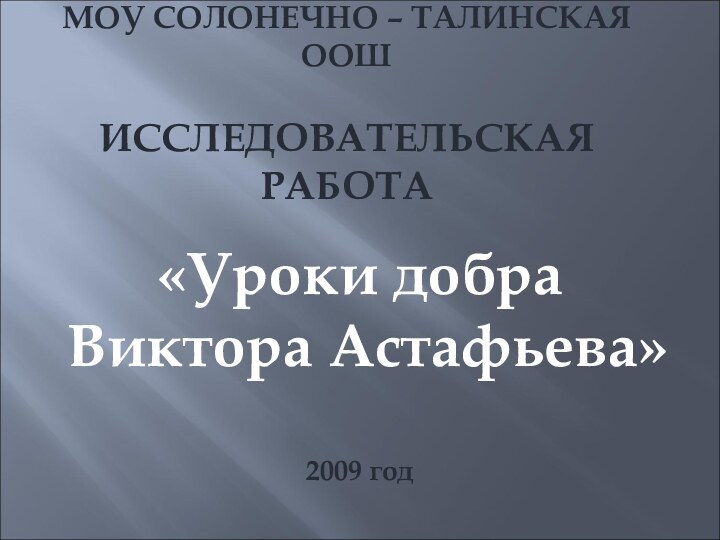 МОУ СОЛОНЕЧНО – ТАЛИНСКАЯ ООШ  ИССЛЕДОВАТЕЛЬСКАЯ РАБОТА«Уроки добра Виктора Астафьева»2009 год