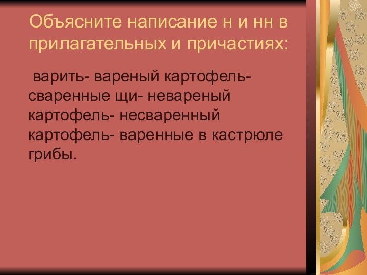 Объясните написание н и нн в прилагательных и причастиях:	варить- вареный картофель- сваренные