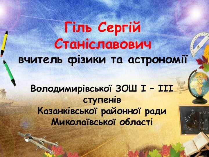 Гіль Сергій Станіславович вчитель фізики та астрономії Володимирівської ЗОШ І